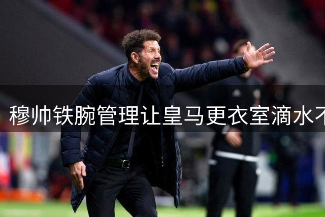 穆帅铁腕管理让皇马更衣室滴水不漏